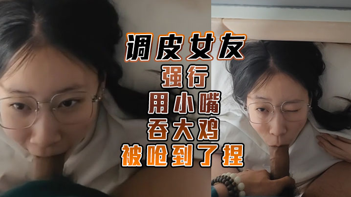 调皮女友强行用小嘴吞大鸡被呛到了捏.